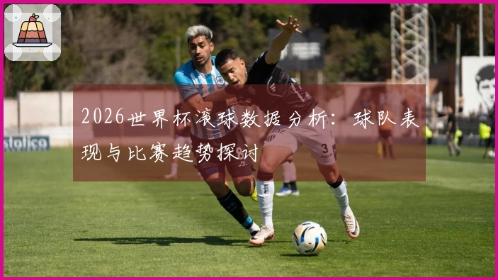 2026世界杯滚球数据分析：球队表现与比赛趋势探讨