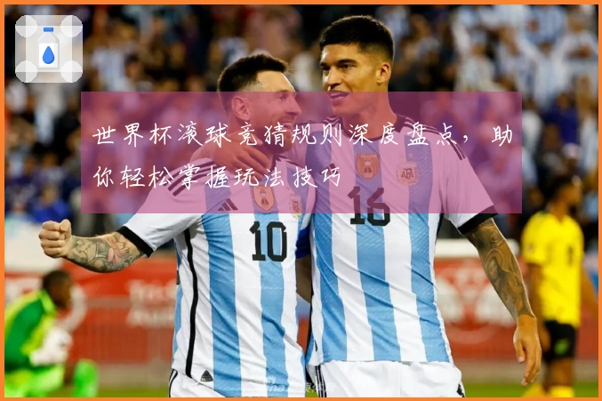 世界杯滚球竞猜规则深度盘点，助你轻松掌握玩法技巧