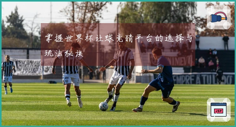 掌握世界杯让球竞猜平台的选择与玩法秘诀