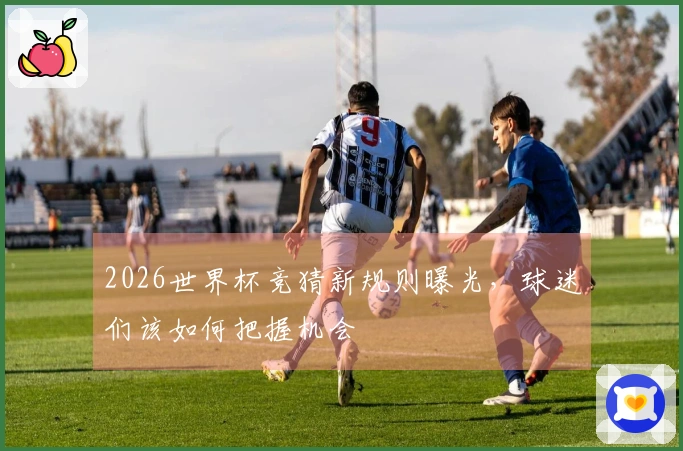 2026世界杯竞猜新规则曝光，球迷们该如何把握机会