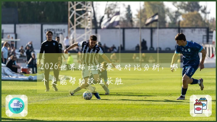 2026世界杯让球策略对比分析，哪个更能帮助投注获胜