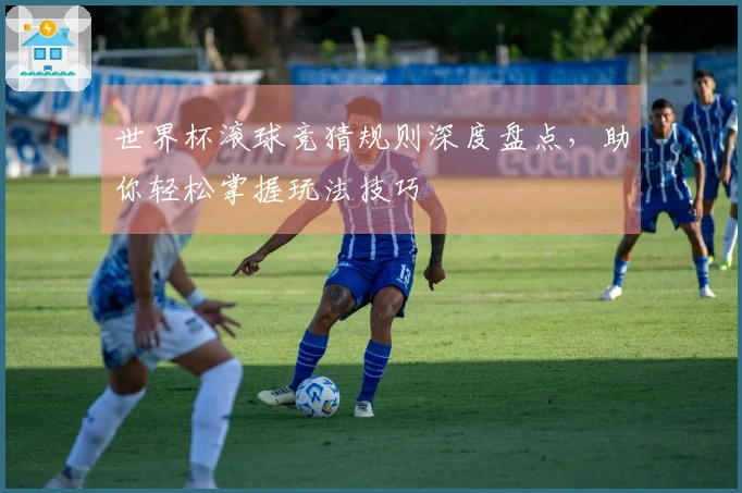 世界杯滚球竞猜规则深度盘点，助你轻松掌握玩法技巧
