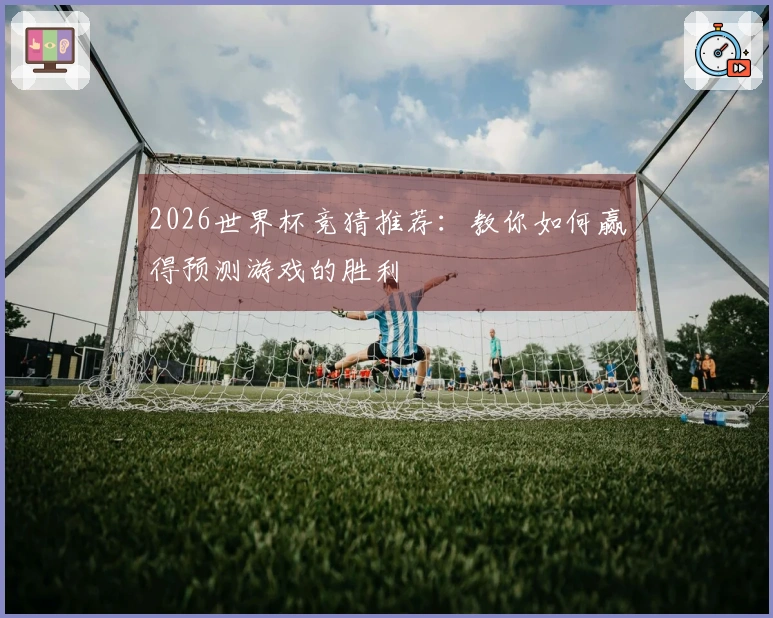 2026世界杯竞猜推荐：教你如何赢得预测游戏的胜利