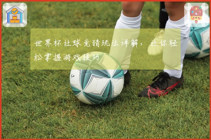 世界杯让球竞猜玩法详解，让你轻松掌握游戏技巧