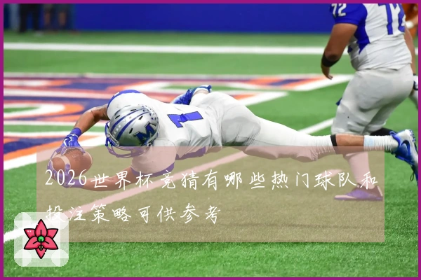 2026世界杯竞猜有哪些热门球队和投注策略可供参考