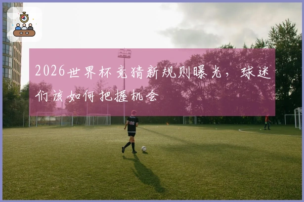 2026世界杯竞猜新规则曝光，球迷们该如何把握机会
