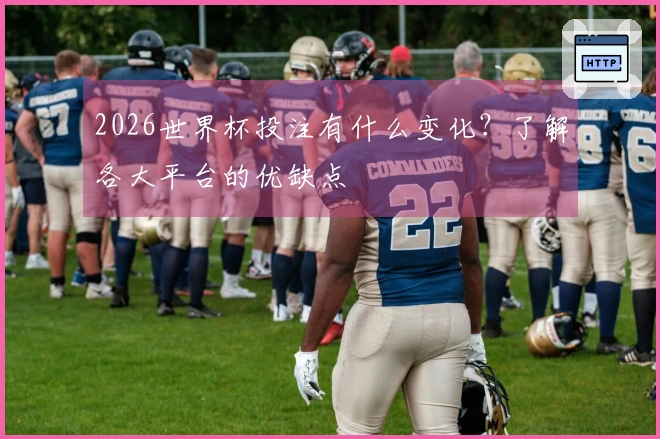 2026世界杯投注有什么变化？了解各大平台的优缺点