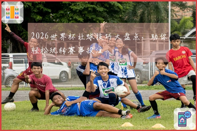 2026世界杯让球技巧大盘点，助你轻松玩转赛事投注
