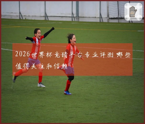 2026世界杯竞猜平台专业评测 哪些值得关注和信赖