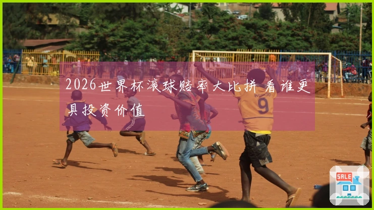 2026世界杯滚球赔率大比拼 看谁更具投资价值