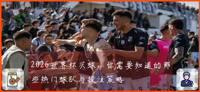 2026世界杯买球，你需要知道的那些热门球队与投注策略