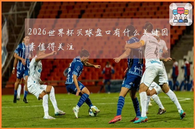 2026世界杯买球盘口有什么关键因素值得关注