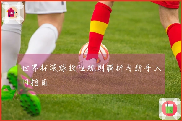 世界杯滚球投注规则解析与新手入门指南