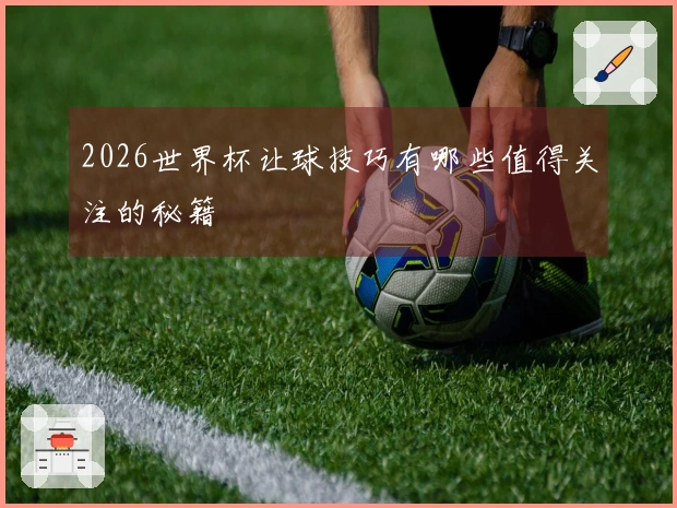 2026世界杯让球技巧有哪些值得关注的秘籍