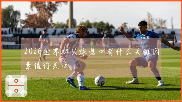 2026世界杯买球盘口有什么关键因素值得关注