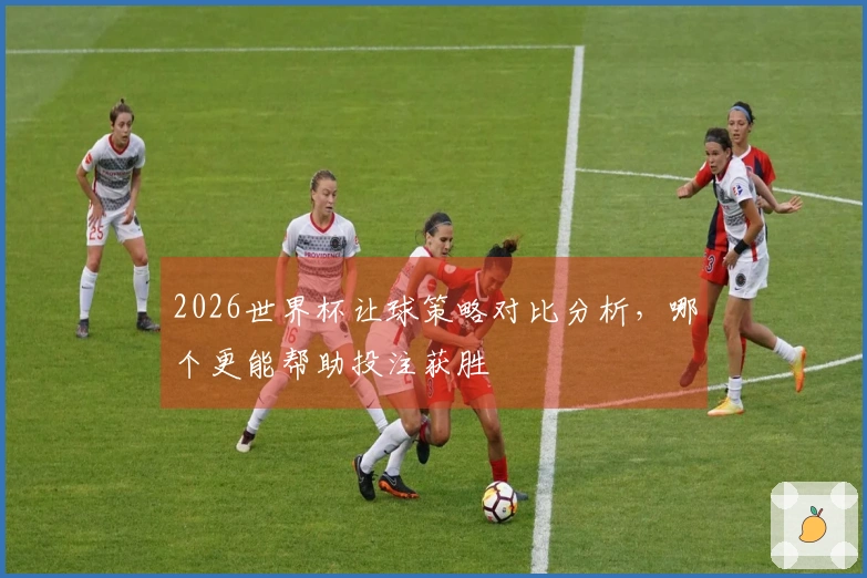 2026世界杯让球策略对比分析，哪个更能帮助投注获胜