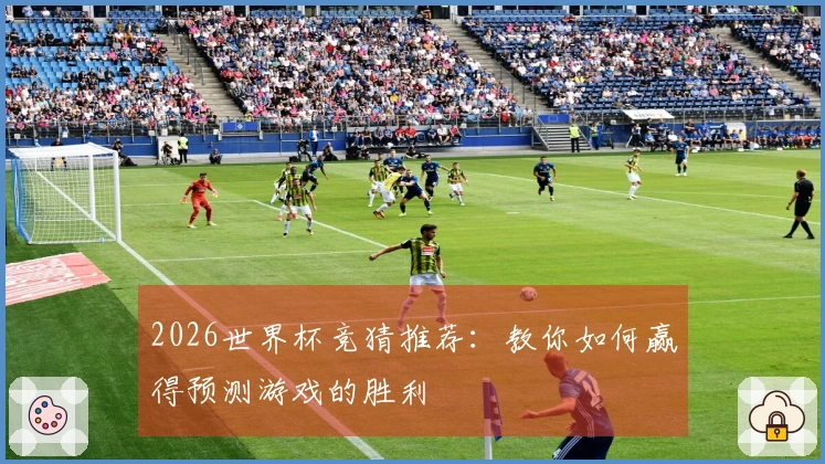 2026世界杯竞猜推荐：教你如何赢得预测游戏的胜利