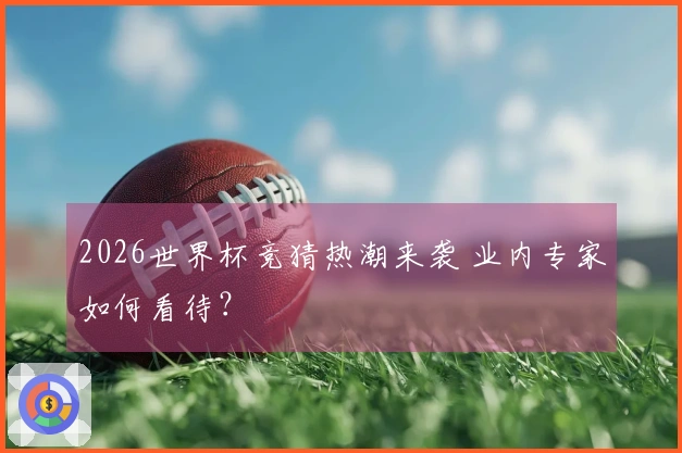 2026世界杯竞猜热潮来袭 业内专家如何看待？