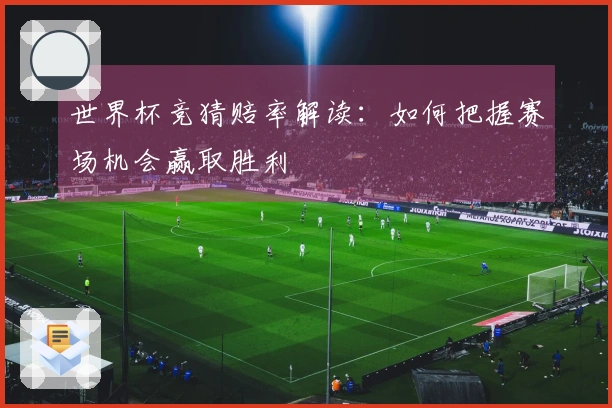 世界杯竞猜赔率解读：如何把握赛场机会赢取胜利