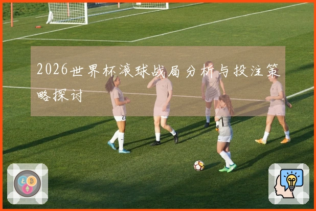 2026世界杯滚球战局分析与投注策略探讨